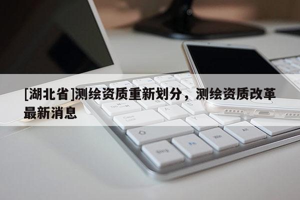 [湖北省]測繪資質重新劃分，測繪資質改革最新消息