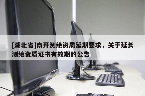 [湖北省]南開測繪資質延期要求，關于延長測繪資質證書有效期的公告