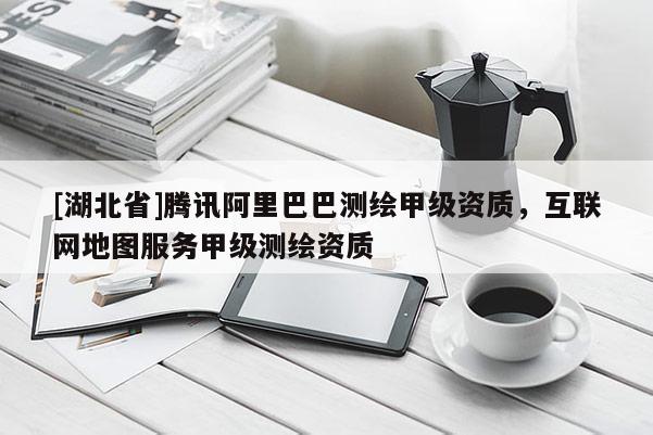 [湖北省]騰訊阿里巴巴測繪甲級資質，互聯網地圖服務甲級測繪資質
