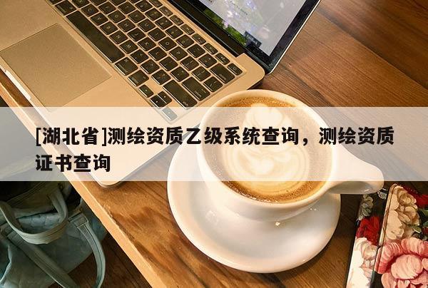 [湖北省]測繪資質(zhì)乙級系統(tǒng)查詢，測繪資質(zhì)證書查詢