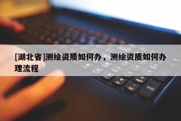 [湖北省]測繪資質如何辦，測繪資質如何辦理流程