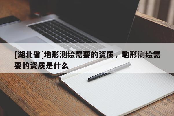 [湖北省]地形測繪需要的資質，地形測繪需要的資質是什么