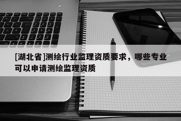 [湖北省]測繪行業(yè)監(jiān)理資質(zhì)要求，哪些專業(yè)可以申請測繪監(jiān)理資質(zhì)