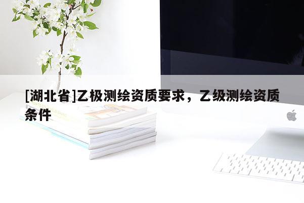 [湖北省]乙極測繪資質要求，乙級測繪資質條件
