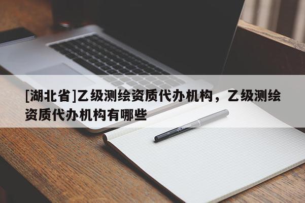 [湖北省]乙級測繪資質代辦機構，乙級測繪資質代辦機構有哪些