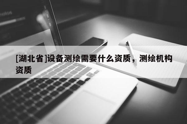 [湖北省]設(shè)備測繪需要什么資質(zhì)，測繪機(jī)構(gòu)資質(zhì)