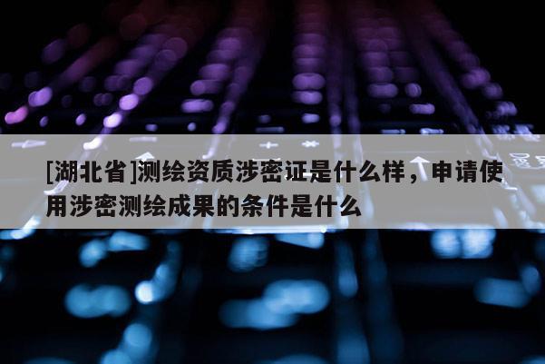 [湖北省]測繪資質涉密證是什么樣，申請使用涉密測繪成果的條件是什么