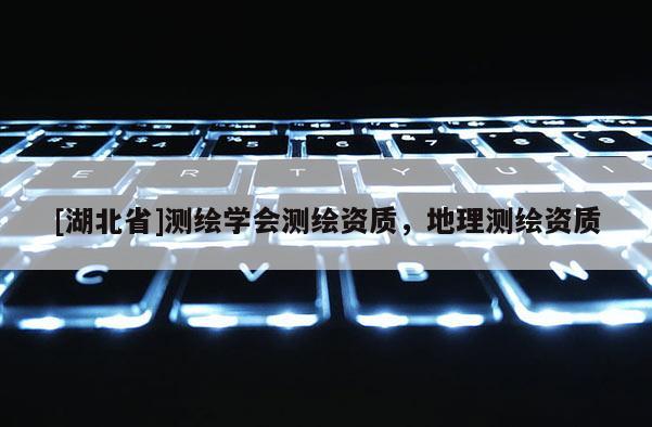[湖北省]測繪學會測繪資質，地理測繪資質