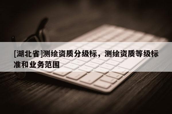 [湖北省]測繪資質分級標，測繪資質等級標準和業務范圍