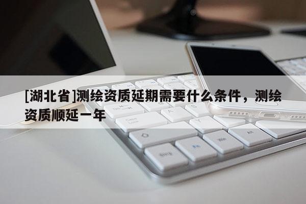 [湖北省]測繪資質延期需要什么條件，測繪資質順延一年