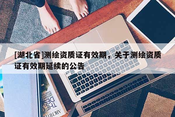 [湖北省]測繪資質證有效期，關于測繪資質證有效期延續(xù)的公告