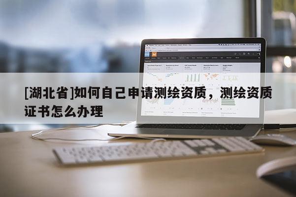 [湖北省]如何自己申請測繪資質，測繪資質證書怎么辦理