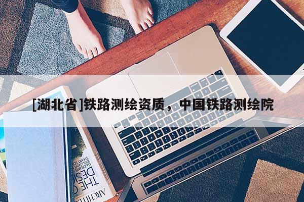 [湖北省]鐵路測繪資質，中國鐵路測繪院