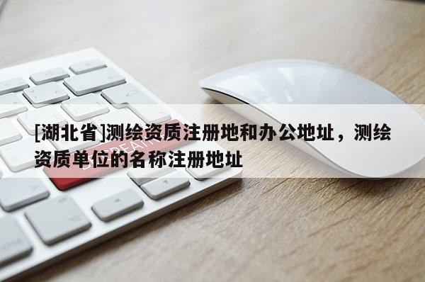 [湖北省]測繪資質(zhì)注冊地和辦公地址，測繪資質(zhì)單位的名稱注冊地址