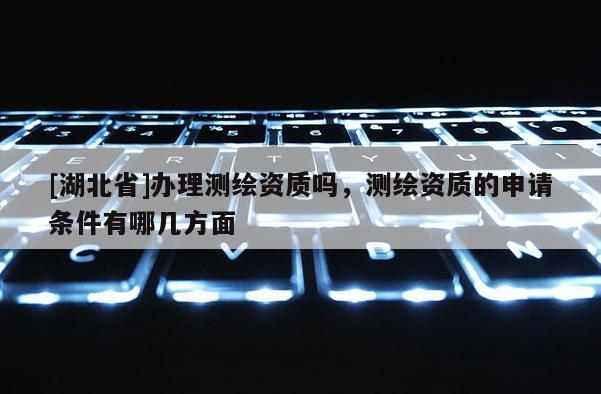 [湖北省]辦理測繪資質(zhì)嗎，測繪資質(zhì)的申請條件有哪幾方面