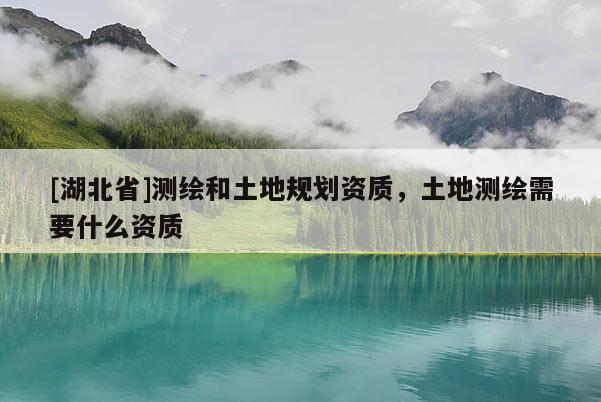 [湖北省]測繪和土地規(guī)劃資質(zhì)，土地測繪需要什么資質(zhì)