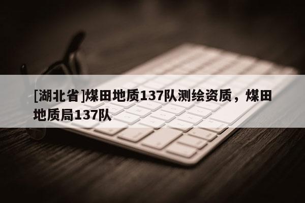 [湖北省]煤田地質137隊測繪資質，煤田地質局137隊