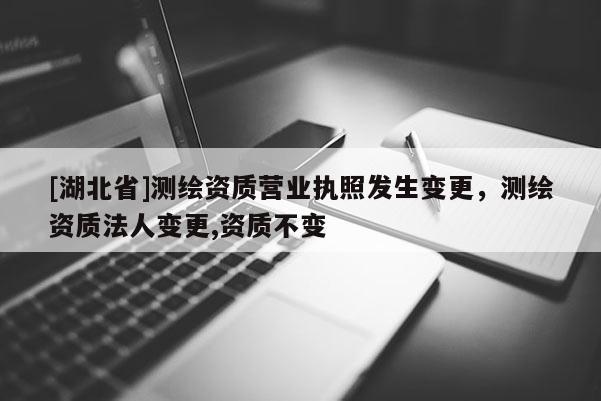 [湖北省]測繪資質(zhì)營業(yè)執(zhí)照發(fā)生變更，測繪資質(zhì)法人變更,資質(zhì)不變