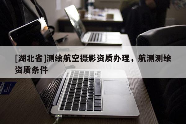 [湖北省]測繪航空攝影資質(zhì)辦理，航測測繪資質(zhì)條件
