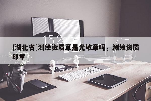 [湖北省]測繪資質(zhì)章是光敏章嗎，測繪資質(zhì)印章