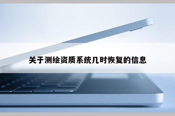 關(guān)于測繪資質(zhì)系統(tǒng)幾時恢復(fù)的信息