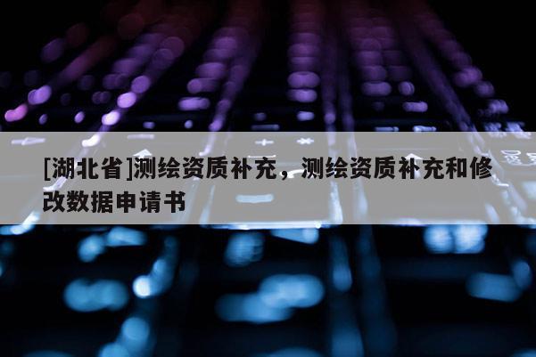 [湖北省]測繪資質(zhì)補(bǔ)充，測繪資質(zhì)補(bǔ)充和修改數(shù)據(jù)申請書