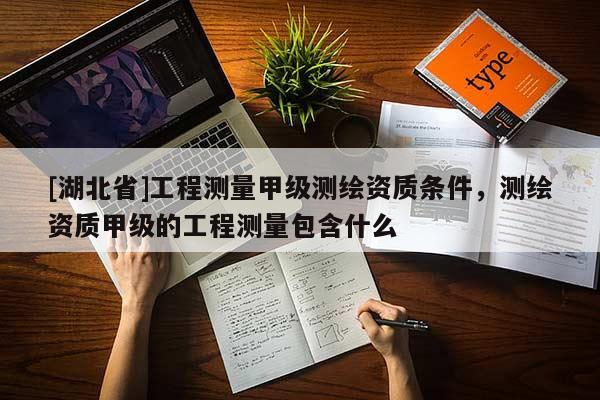 [湖北省]工程測量甲級測繪資質條件，測繪資質甲級的工程測量包含什么