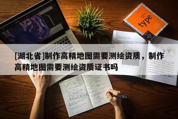 [湖北省]制作高精地圖需要測繪資質(zhì)，制作高精地圖需要測繪資質(zhì)證書嗎