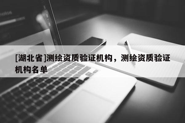 [湖北省]測繪資質(zhì)驗證機構(gòu)，測繪資質(zhì)驗證機構(gòu)名單