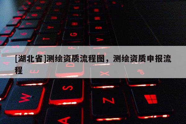 [湖北省]測繪資質流程圖，測繪資質申報流程