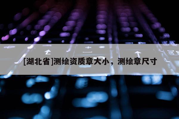 [湖北省]測繪資質(zhì)章大小，測繪章尺寸