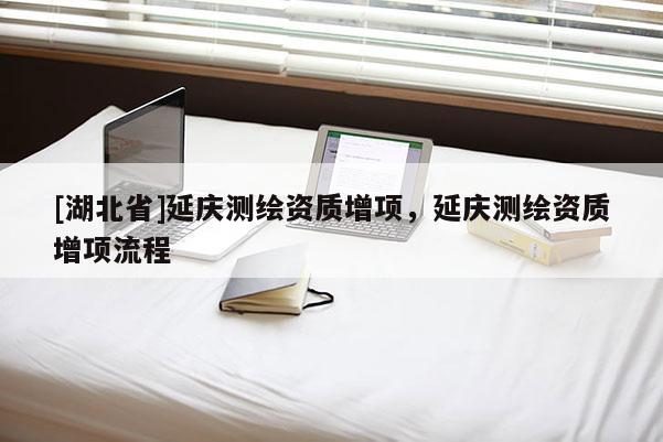 [湖北省]延慶測繪資質(zhì)增項，延慶測繪資質(zhì)增項流程