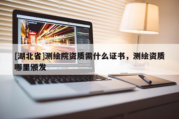 [湖北省]測繪院資質需什么證書，測繪資質哪里頒發
