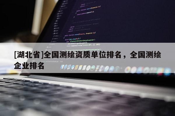 [湖北省]全國測繪資質單位排名，全國測繪企業排名