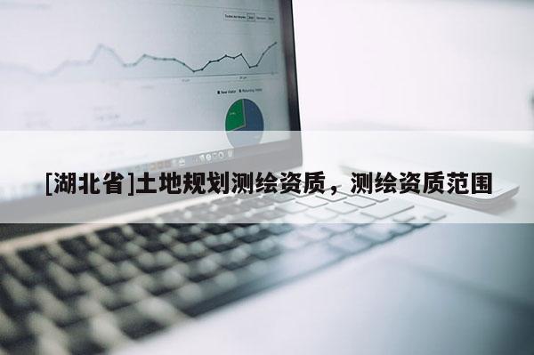 [湖北省]土地規劃測繪資質，測繪資質范圍