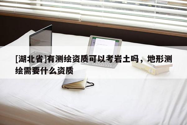 [湖北省]有測繪資質可以考巖土嗎，地形測繪需要什么資質