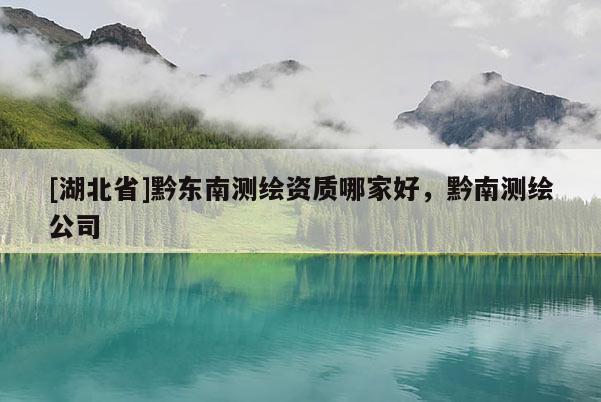 [湖北省]黔東南測繪資質哪家好，黔南測繪公司
