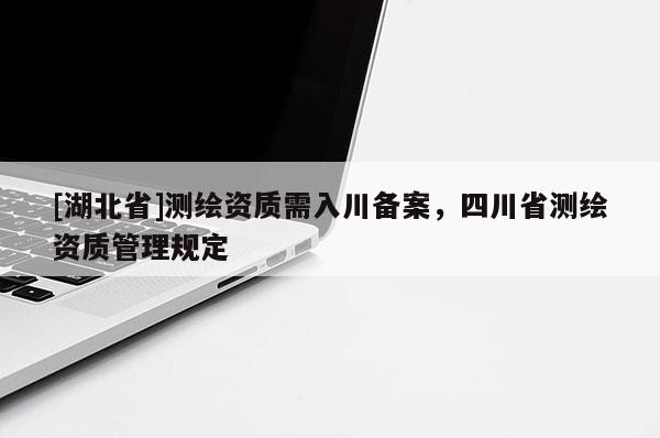 [湖北省]測繪資質需入川備案，四川省測繪資質管理規定