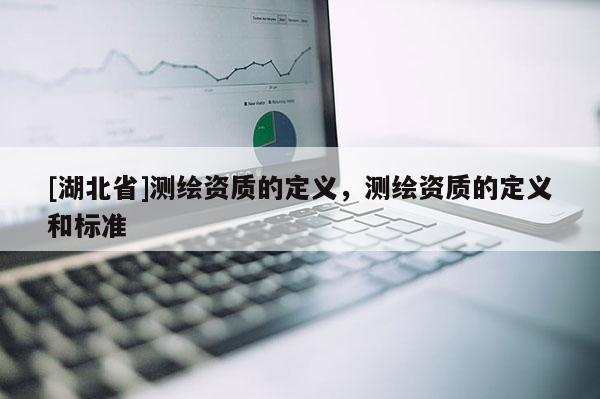 [湖北省]測繪資質的定義，測繪資質的定義和標準