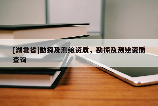 [湖北省]勘探及測繪資質，勘探及測繪資質查詢