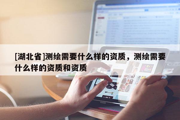 [湖北省]測繪需要什么樣的資質，測繪需要什么樣的資質和資質
