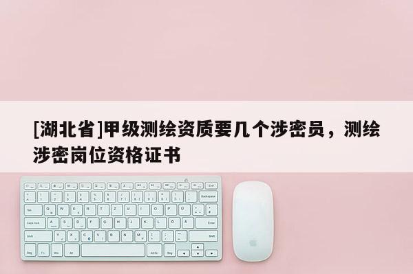 [湖北省]甲級測繪資質要幾個涉密員，測繪涉密崗位資格證書