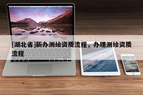 [湖北省]新辦測(cè)繪資質(zhì)流程，辦理測(cè)繪資質(zhì)流程