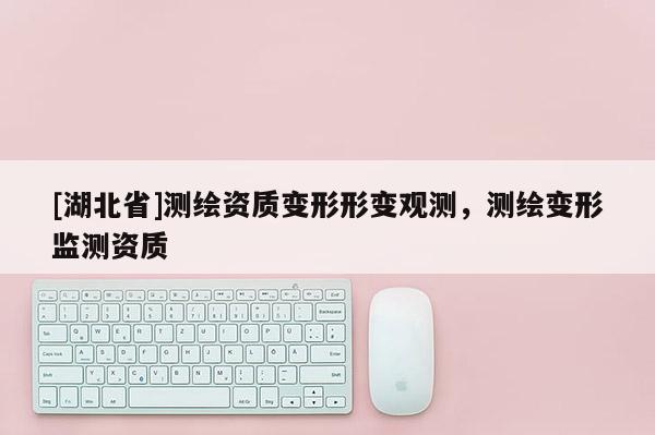 [湖北省]測繪資質變形形變觀測，測繪變形監測資質