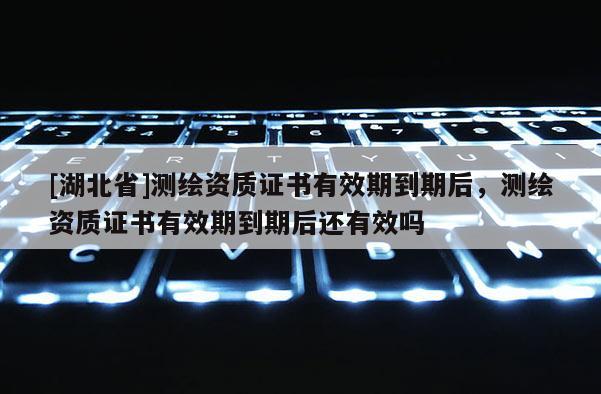 [湖北省]測繪資質證書有效期到期后，測繪資質證書有效期到期后還有效嗎