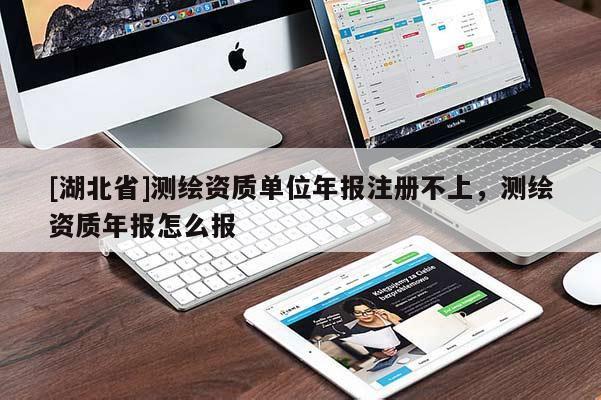 [湖北省]測繪資質單位年報注冊不上，測繪資質年報怎么報