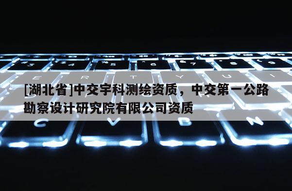[湖北省]中交宇科測繪資質，中交第一公路勘察設計研究院有限公司資質