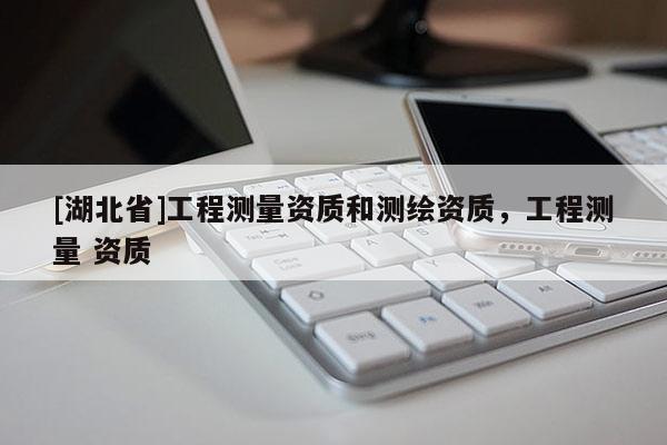 [湖北省]工程測量資質和測繪資質，工程測量 資質