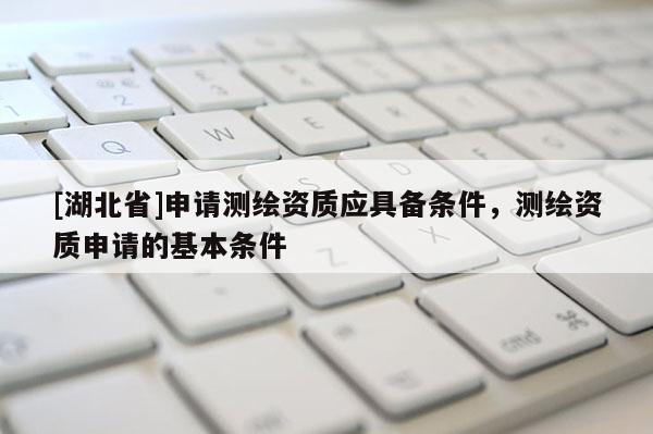[湖北省]申請測繪資質應具備條件，測繪資質申請的基本條件