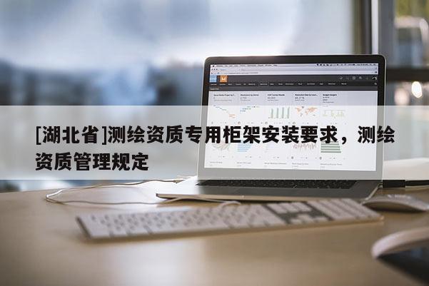 [湖北省]測繪資質專用柜架安裝要求，測繪資質管理規定